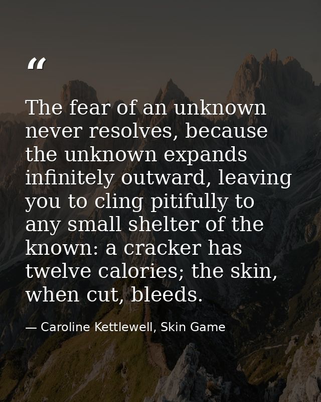 The fear of an unknown never resolves, because the unknown expands infinitely outward, leaving you to cling pitifully to — Caroline Kettlewell, Skin Game