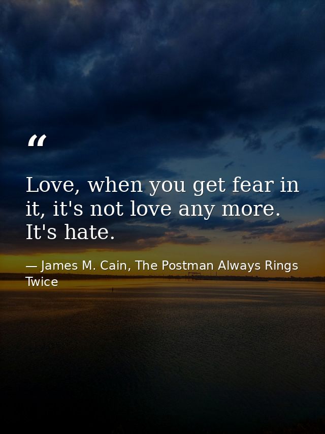 Love, when you get fear in it, it's not love any more. It's hate. — James M. Cain, The Postman Always Rings Twice