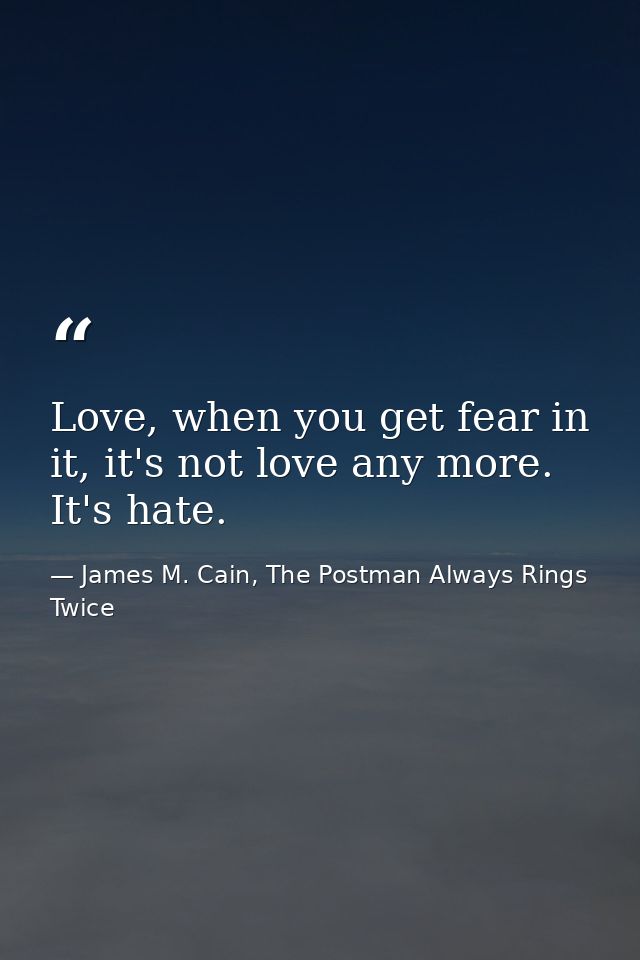 Love, when you get fear in it, it's not love any more. It's hate. — James M. Cain, The Postman Always Rings Twice