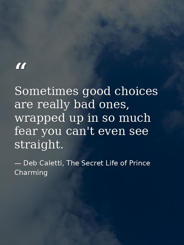 Sometimes good choices are really bad ones, wrapped up in so much fear you can't even see straight. — Deb Caletti, The Secret Life of Prince Charming