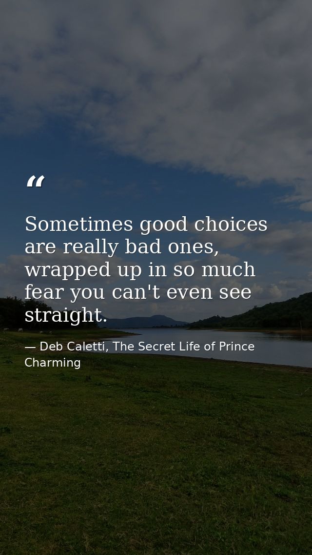 Sometimes good choices are really bad ones, wrapped up in so much fear you can't even see straight. — Deb Caletti, The Secret Life of Prince Charming