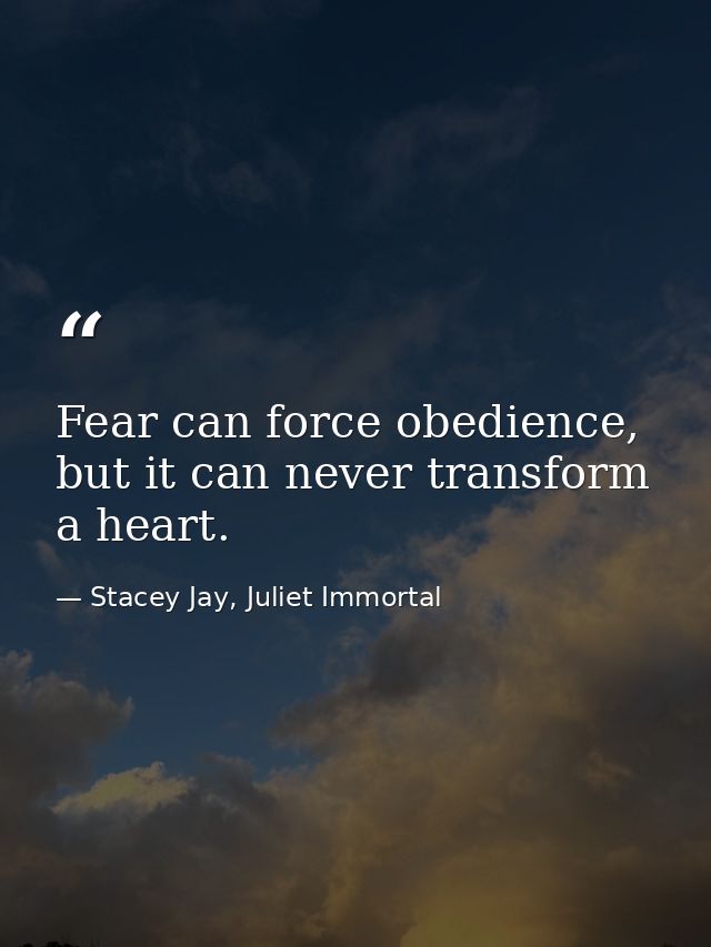 Fear can force obedience, but it can never transform a heart. — Stacey Jay, Juliet Immortal