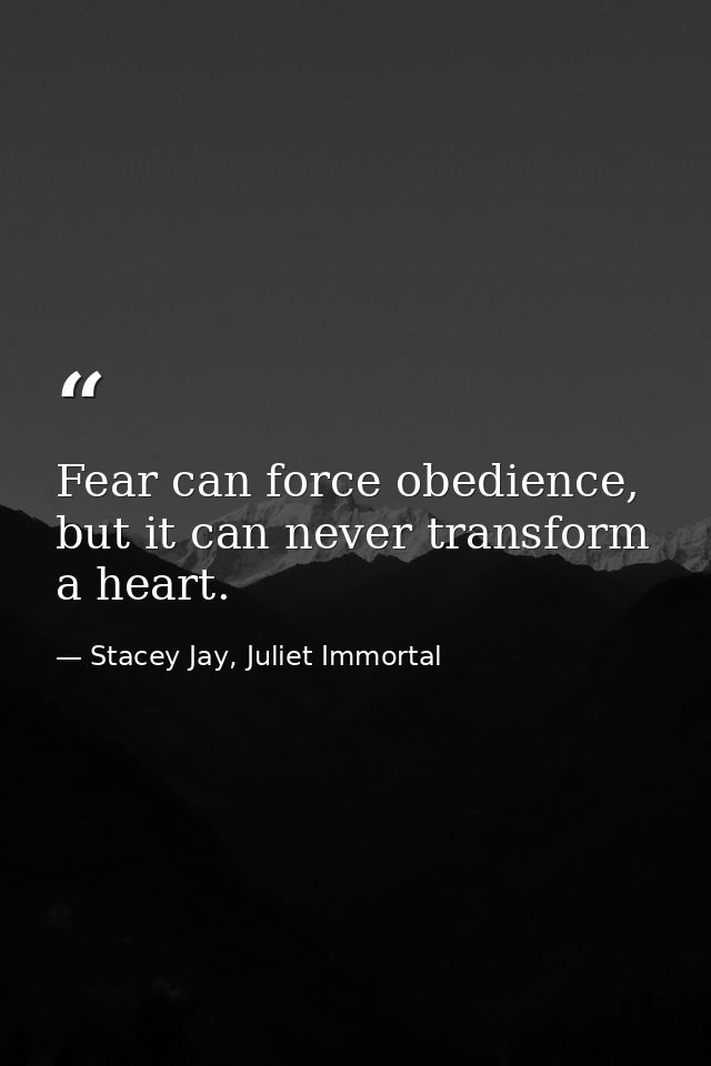 Fear can force obedience, but it can never transform a heart. — Stacey Jay, Juliet Immortal
