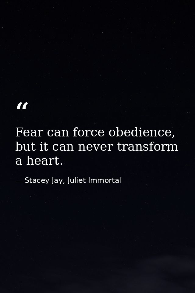 Fear can force obedience, but it can never transform a heart. — Stacey Jay, Juliet Immortal