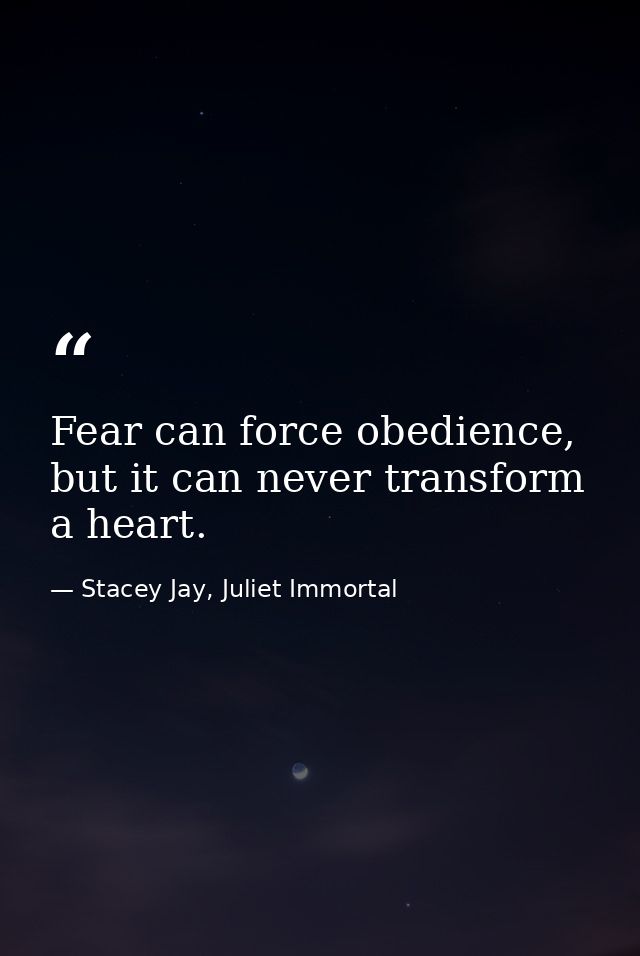 Fear can force obedience, but it can never transform a heart. — Stacey Jay, Juliet Immortal