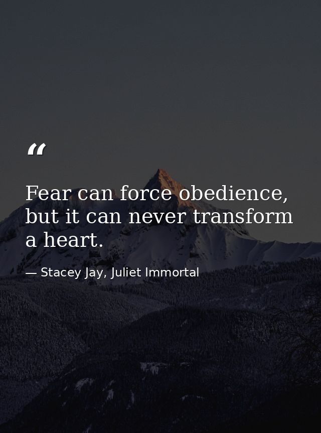 Fear can force obedience, but it can never transform a heart. — Stacey Jay, Juliet Immortal