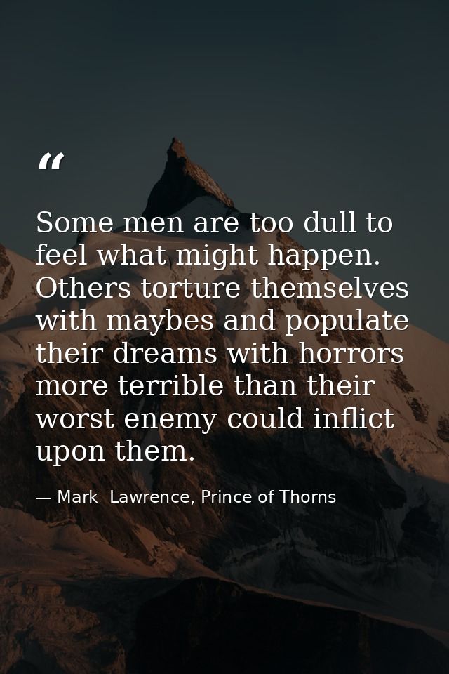 Some men are too dull to feel what might happen. Others torture themselves with maybes and populate their dreams with ho — Mark  Lawrence, Prince of Thorns