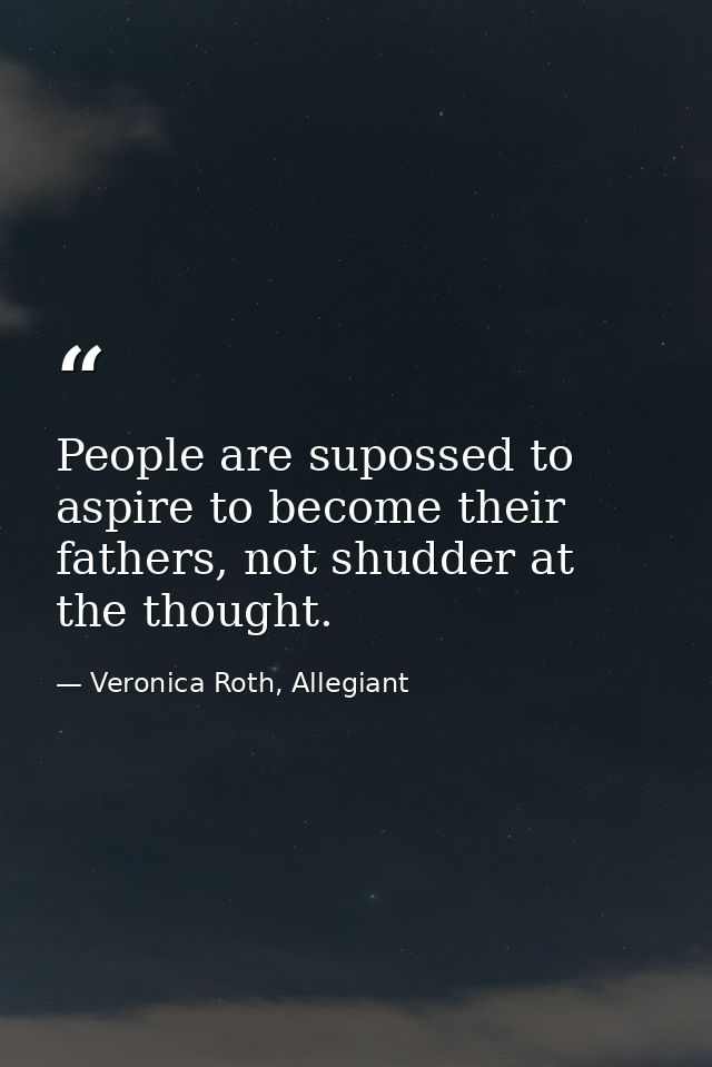 People are supossed to aspire to become their fathers, not shudder at the thought. — Veronica Roth, Allegiant
