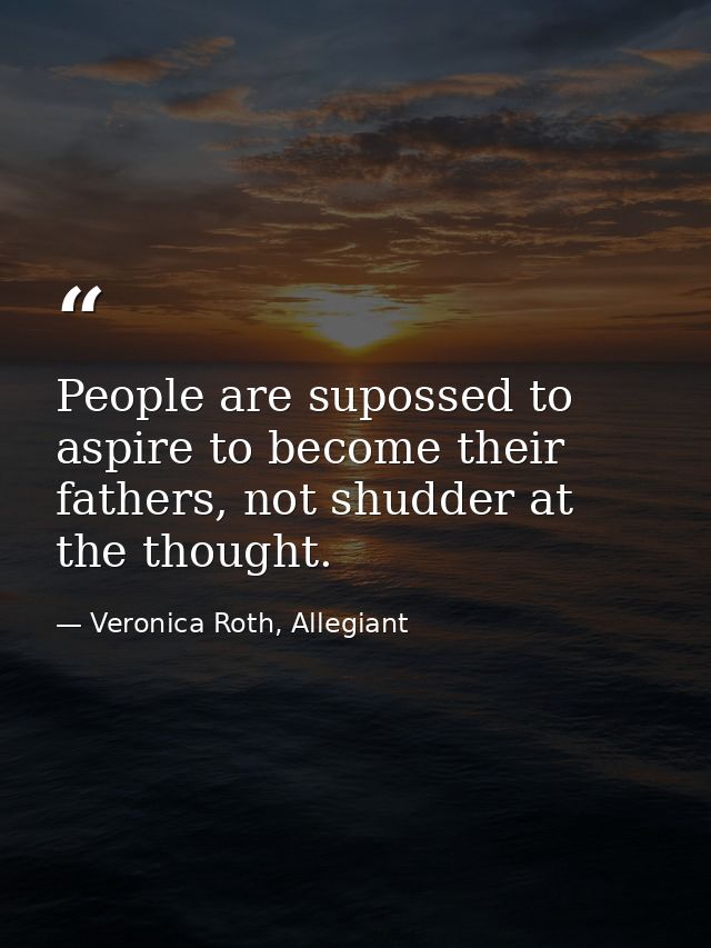 People are supossed to aspire to become their fathers, not shudder at the thought. — Veronica Roth, Allegiant