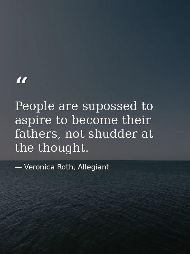 People are supossed to aspire to become their fathers, not shudder at the thought. — Veronica Roth, Allegiant