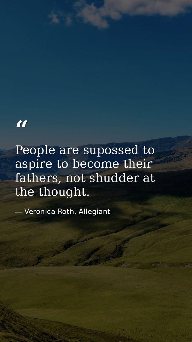 People are supossed to aspire to become their fathers, not shudder at the thought. — Veronica Roth, Allegiant
