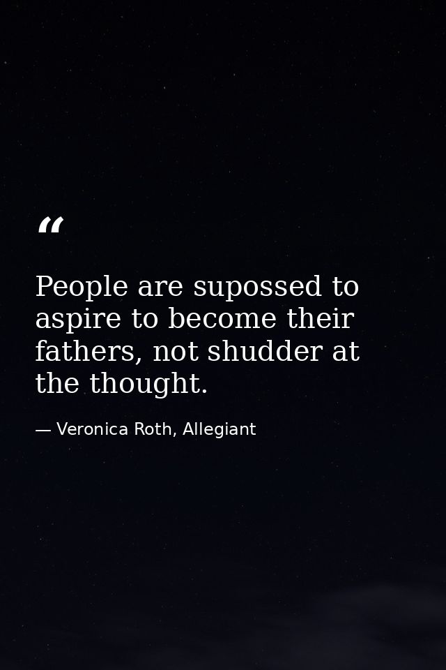 People are supossed to aspire to become their fathers, not shudder at the thought. — Veronica Roth, Allegiant