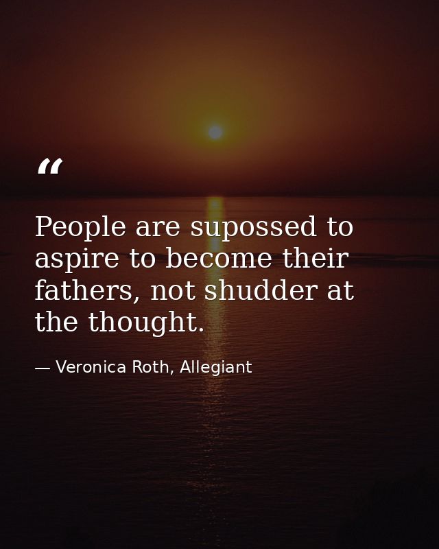 People are supossed to aspire to become their fathers, not shudder at the thought. — Veronica Roth, Allegiant