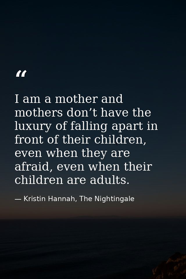 I am a mother and mothers don’t have the luxury of falling apart in front of their children, even when they are afraid,  — Kristin Hannah, The Nightingale