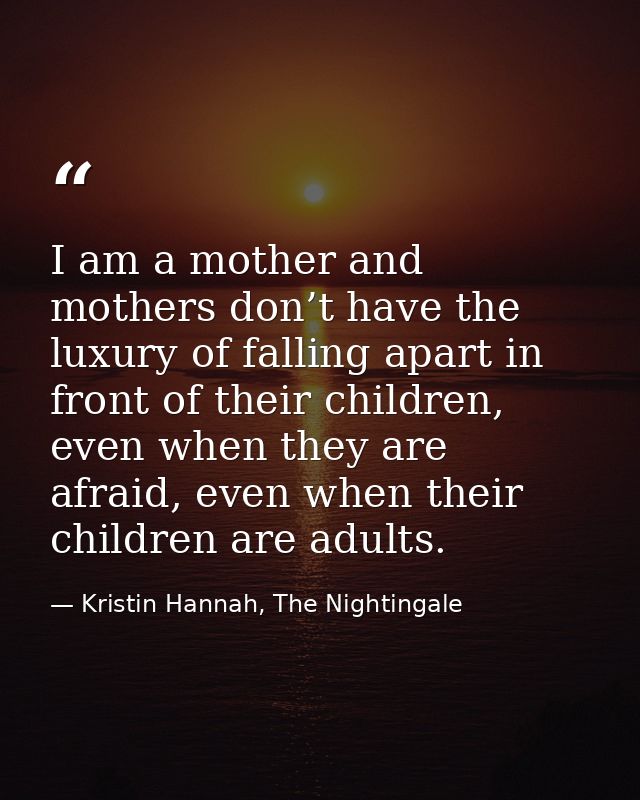 I am a mother and mothers don’t have the luxury of falling apart in front of their children, even when they are afraid,  — Kristin Hannah, The Nightingale