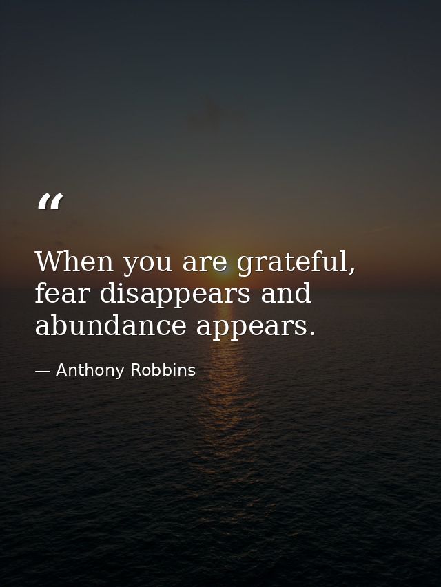 When you are grateful, fear disappears and abundance appears. — Anthony Robbins