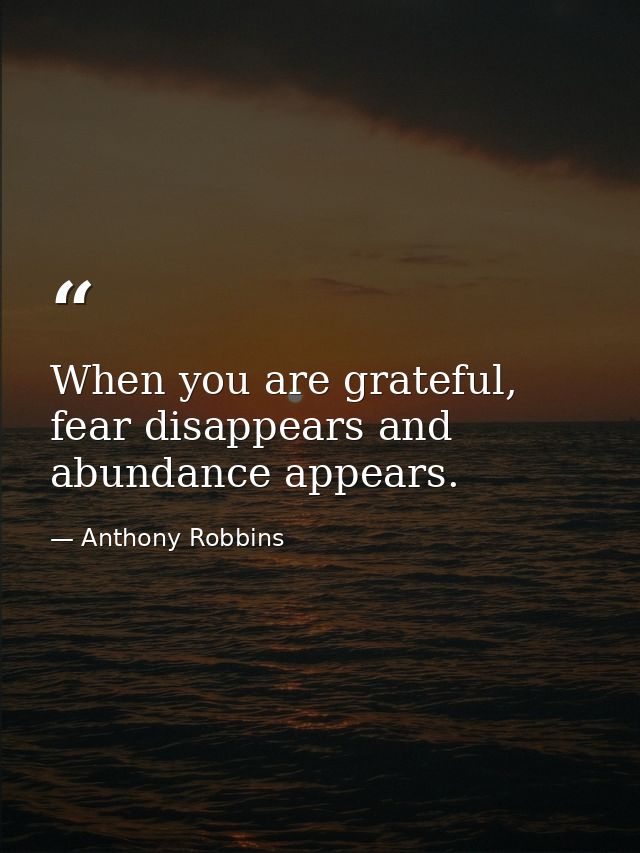 When you are grateful, fear disappears and abundance appears. — Anthony Robbins