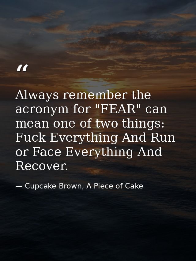 Always remember the acronym for "FEAR" can mean one of two things: Fuck Everything And Run or Face Everything And Recove — Cupcake Brown, A Piece of Cake