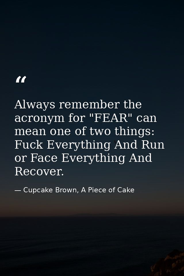 Always remember the acronym for "FEAR" can mean one of two things: Fuck Everything And Run or Face Everything And Recove — Cupcake Brown, A Piece of Cake