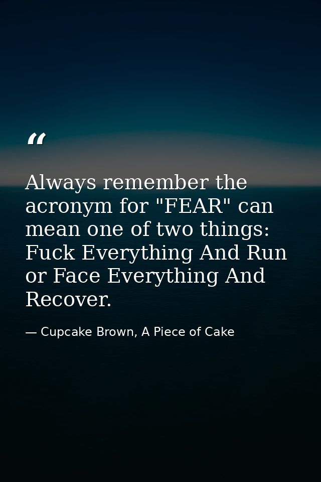 Always remember the acronym for "FEAR" can mean one of two things: Fuck Everything And Run or Face Everything And Recove — Cupcake Brown, A Piece of Cake