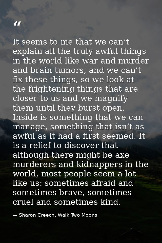 It seems to me that we can’t explain all the truly awful things in the world like war and murder and brain tumors, and w — Sharon Creech, Walk Two Moons