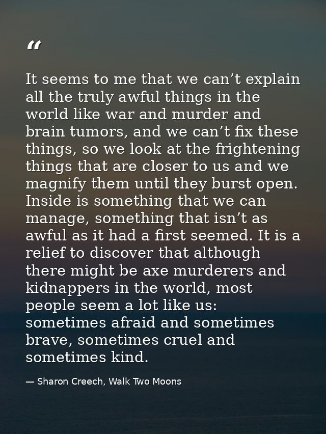 It seems to me that we can’t explain all the truly awful things in the world like war and murder and brain tumors, and w — Sharon Creech, Walk Two Moons