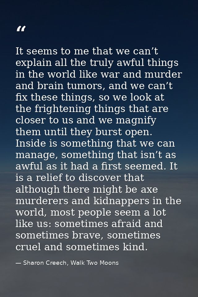 It seems to me that we can’t explain all the truly awful things in the world like war and murder and brain tumors, and w — Sharon Creech, Walk Two Moons