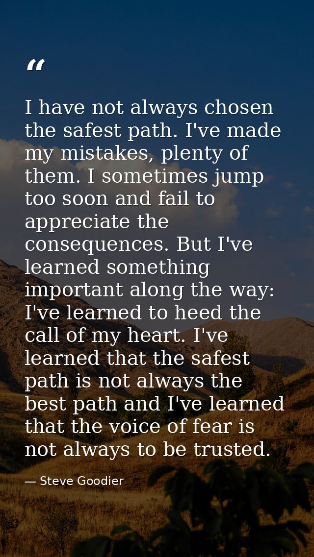 I have not always chosen the safest path. I've made my mistakes, plenty of them. I sometimes jump too soon and fail to a — Steve Goodier