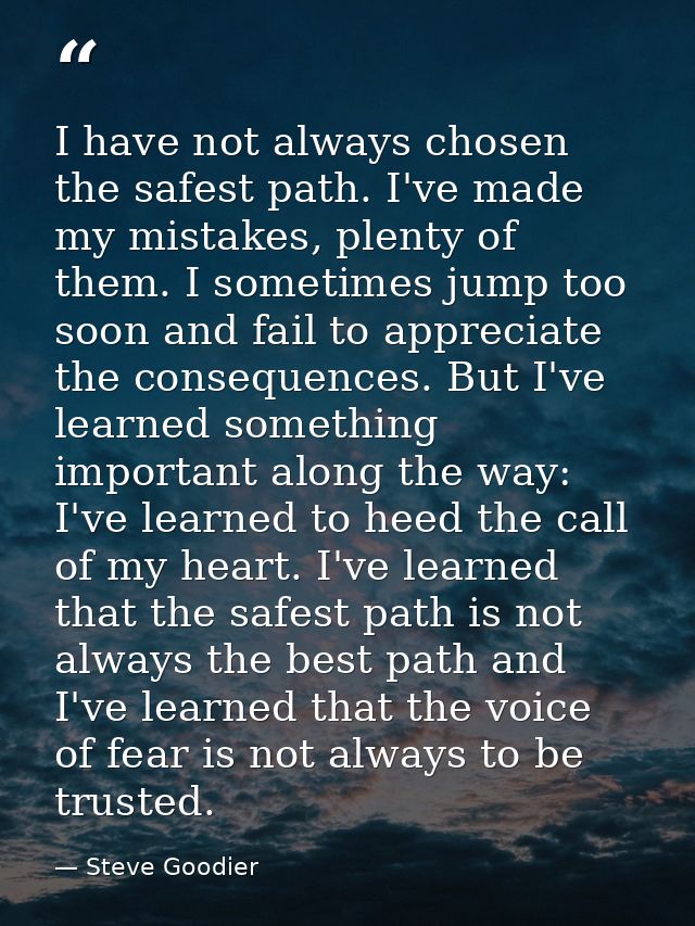 I have not always chosen the safest path. I've made my mistakes, plenty of them. I sometimes jump too soon and fail to a — Steve Goodier