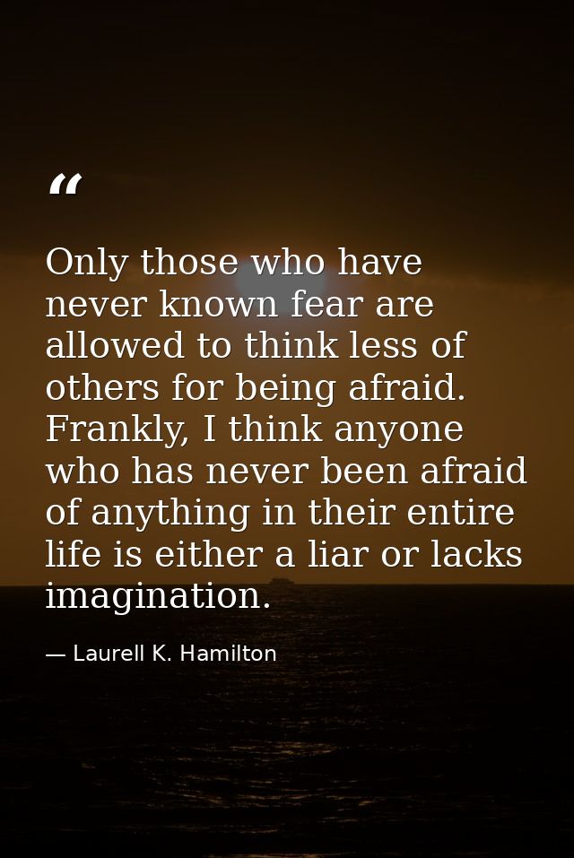 Only those who have never known fear are allowed to think less of others for being afraid. Frankly, I think anyone who h — Laurell K. Hamilton