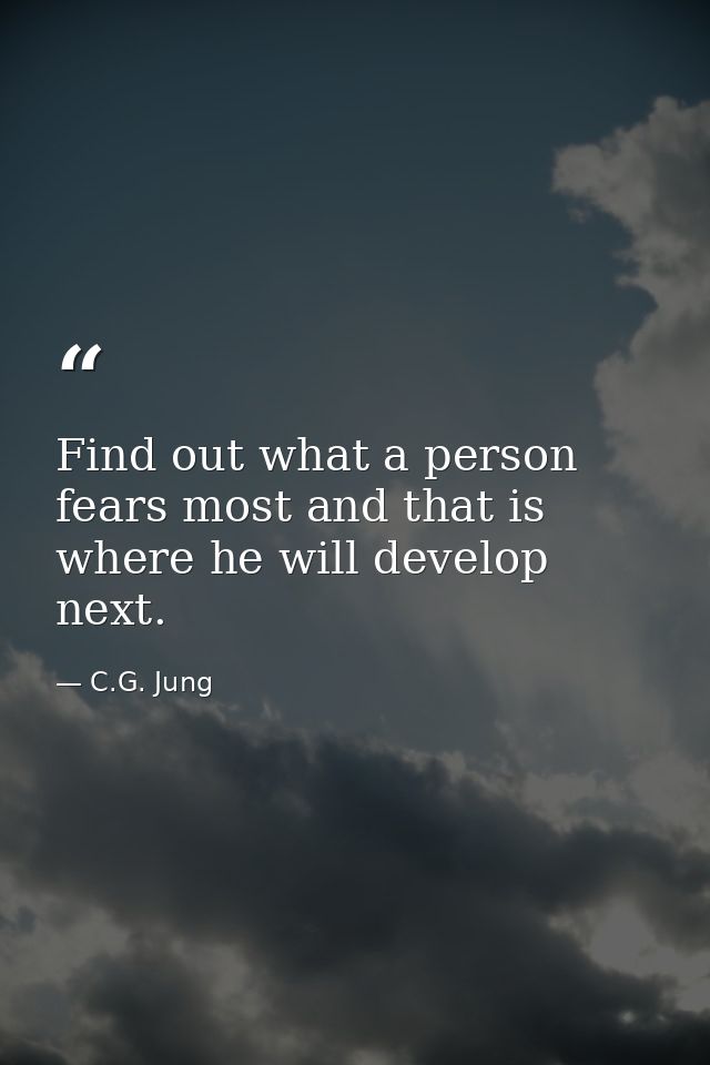 Find out what a person fears most and that is where he will develop next. — C.G. Jung