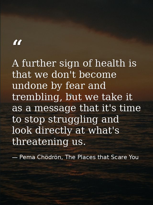 A further sign of health is that we don't become undone by fear and trembling, but we take it as a message that it's tim — Pema Chödrön, The Places that Scare You
