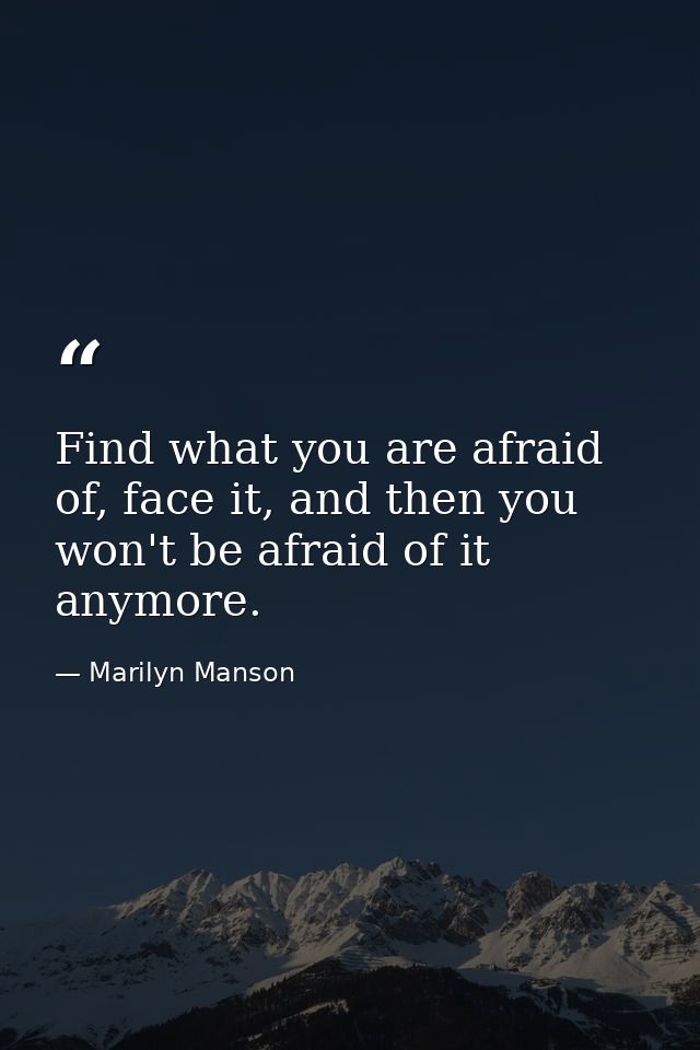 Find what you are afraid of, face it, and then you won't be afraid of it anymore. — Marilyn Manson
