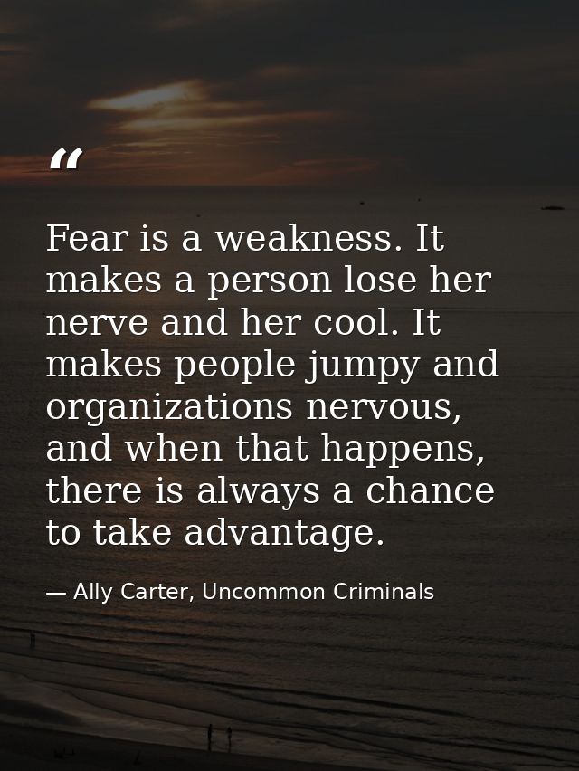 Fear is a weakness. It makes a person lose her nerve and her cool. It makes people jumpy and organizations nervous, and  — Ally Carter, Uncommon Criminals