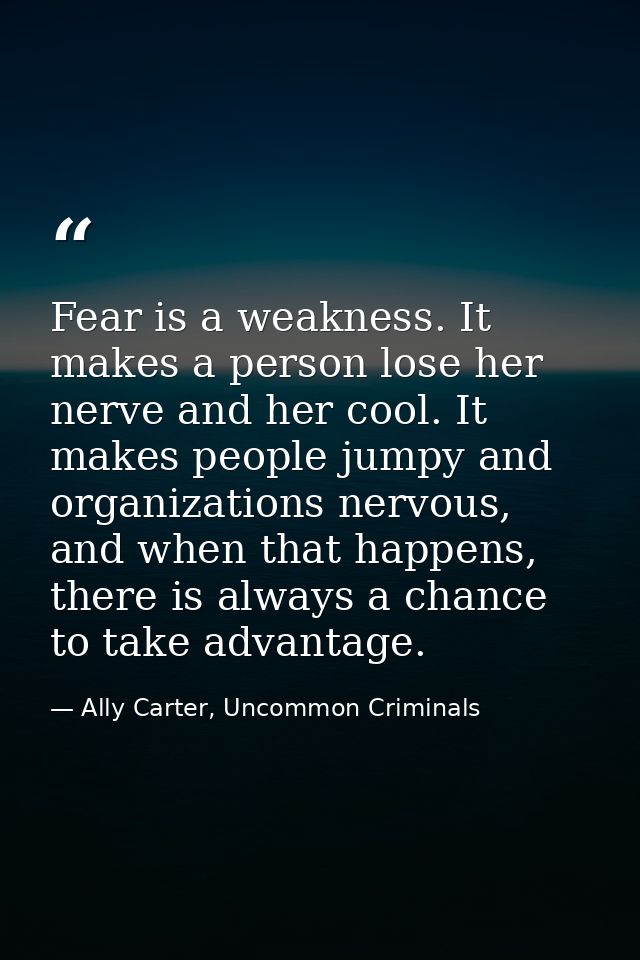 Fear is a weakness. It makes a person lose her nerve and her cool. It makes people jumpy and organizations nervous, and  — Ally Carter, Uncommon Criminals