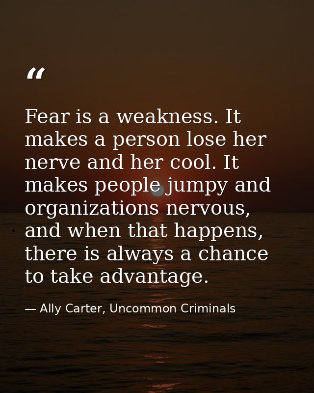 Fear is a weakness. It makes a person lose her nerve and her cool. It makes people jumpy and organizations nervous, and  — Ally Carter, Uncommon Criminals
