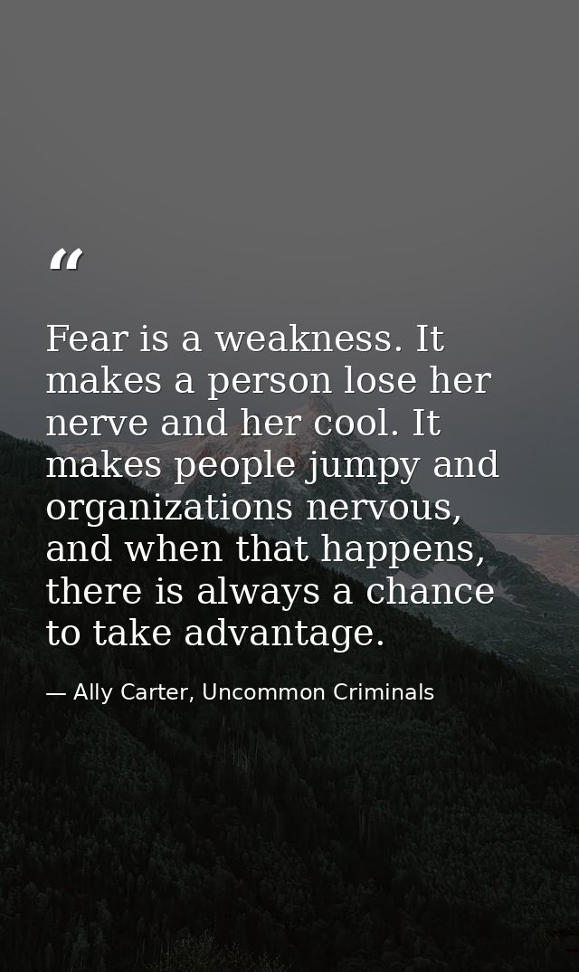Fear is a weakness. It makes a person lose her nerve and her cool. It makes people jumpy and organizations nervous, and  — Ally Carter, Uncommon Criminals