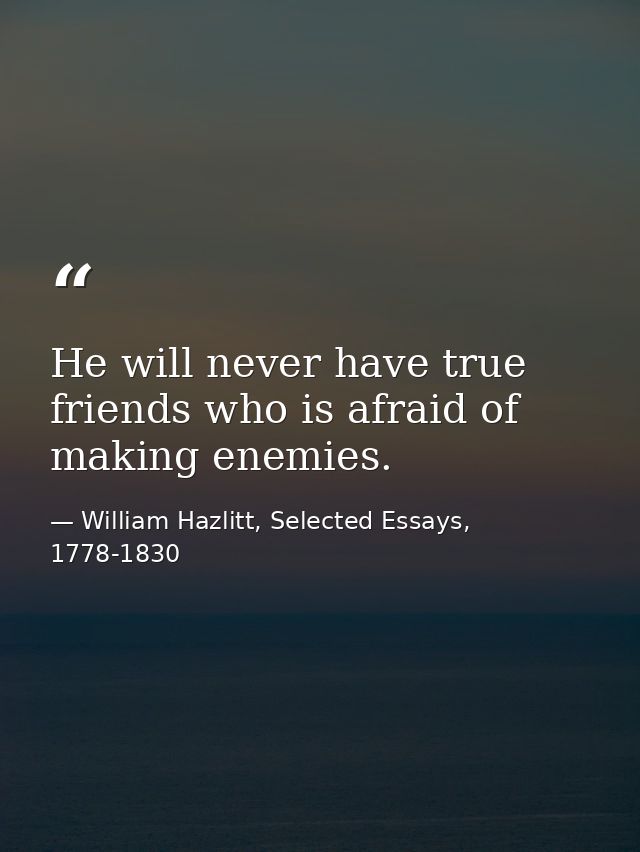 He will never have true friends who is afraid of making enemies. — William Hazlitt, Selected Essays, 1778-1830