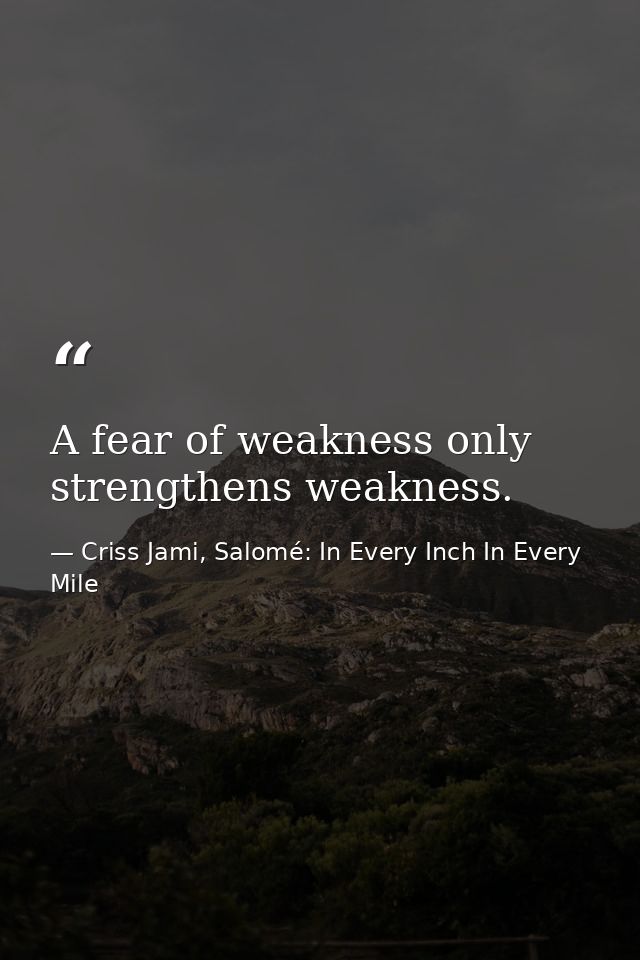 A fear of weakness only strengthens weakness. — Criss Jami, Salomé: In Every Inch In Every Mile