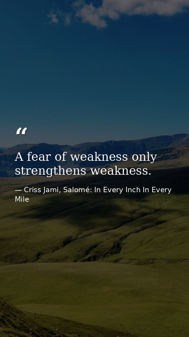 A fear of weakness only strengthens weakness. — Criss Jami, Salomé: In Every Inch In Every Mile