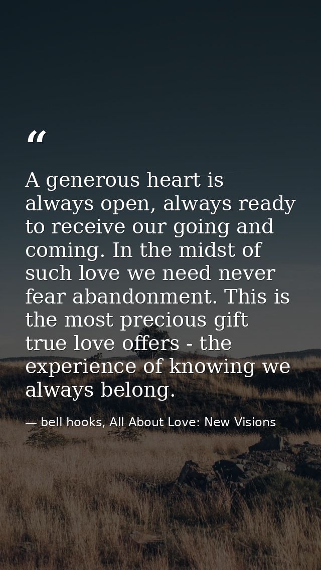 A generous heart is always open, always ready to receive our going and coming. In the midst of such love we need never f — bell hooks, All About Love: New Visions