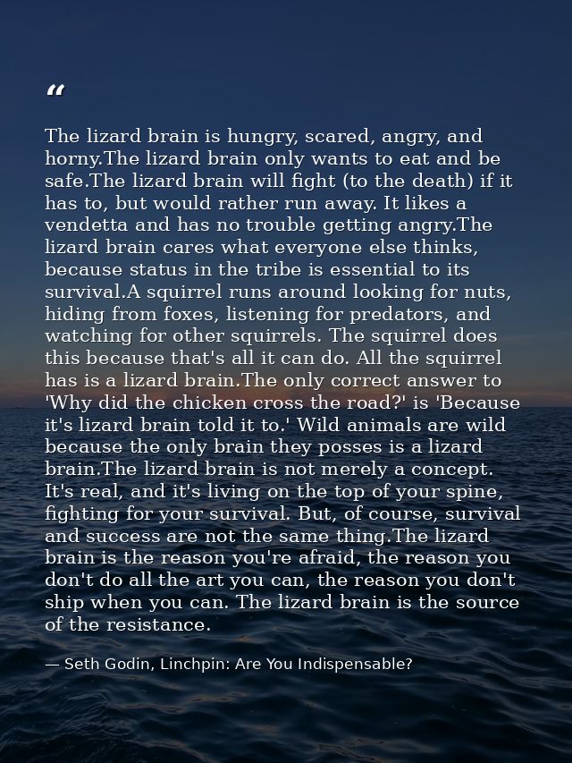 The lizard brain is hungry, scared, angry, and horny.The lizard brain only wants to eat and be safe.The lizard brain wil — Seth Godin, Linchpin: Are You Indispensable?