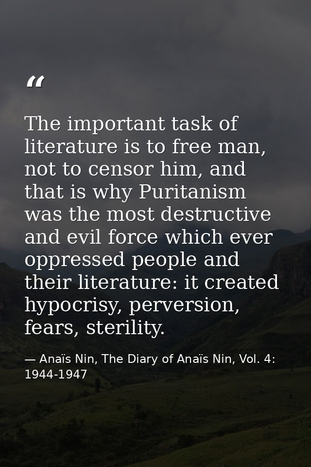 The important task of literature is to free man, not to censor him, and that is why Puritanism was the most destructive  — Anaïs Nin, The Diary of Anaïs Nin, Vol. 4: 1944-1947