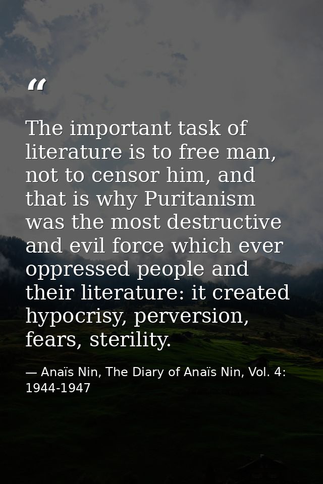 The important task of literature is to free man, not to censor him, and that is why Puritanism was the most destructive  — Anaïs Nin, The Diary of Anaïs Nin, Vol. 4: 1944-1947