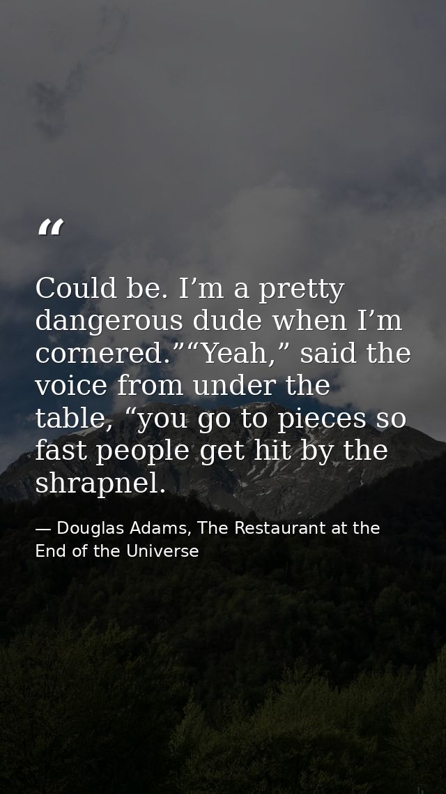 Could be. I’m a pretty dangerous dude when I’m cornered.”“Yeah,” said the voice from under the table, “you go to pieces  — Douglas Adams, The Restaurant at the End of the Universe