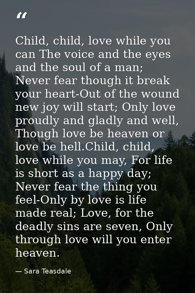 Child, child, love while you can The voice and the eyes and the soul of a man; Never fear though it break your heart-Out — Sara Teasdale