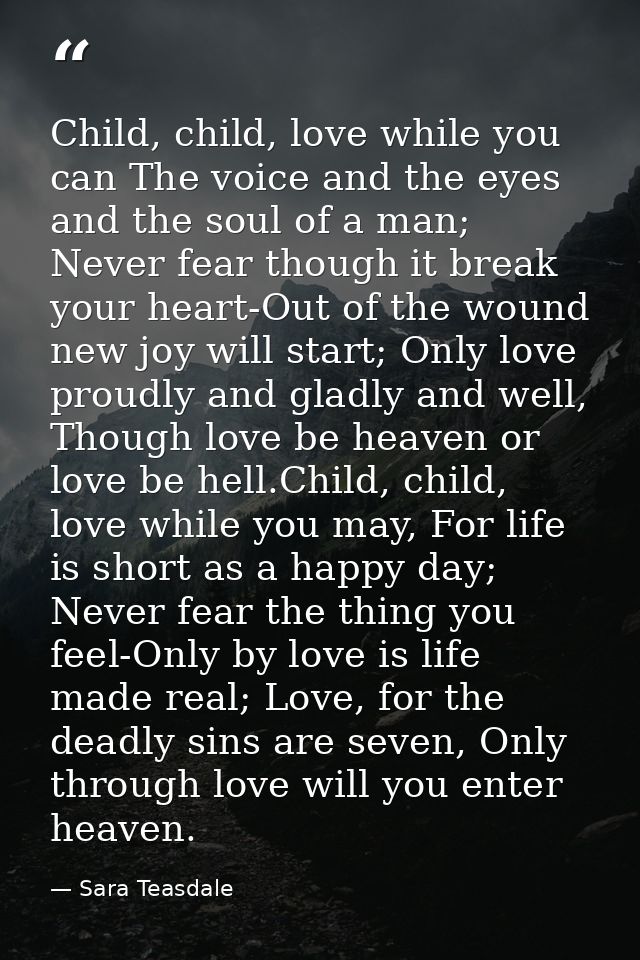 Child, child, love while you can The voice and the eyes and the soul of a man; Never fear though it break your heart-Out — Sara Teasdale