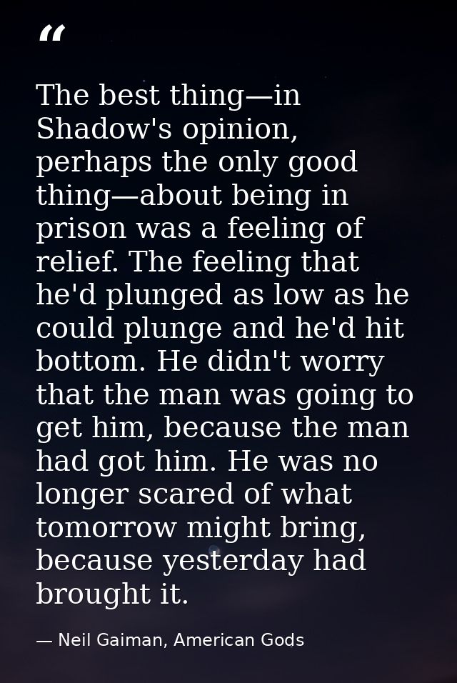 The best thing—in Shadow's opinion, perhaps the only good thing—about being in prison was a feeling of relief. The feeli — Neil Gaiman, American Gods