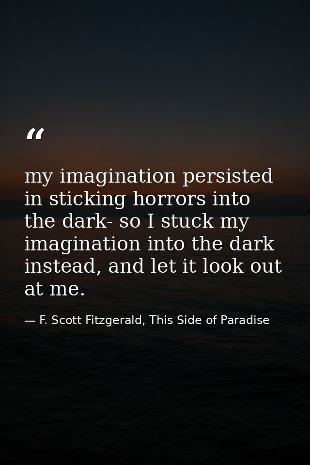 my imagination persisted in sticking horrors into the dark- so I stuck my imagination into the dark instead, and let it  — F. Scott Fitzgerald, This Side of Paradise