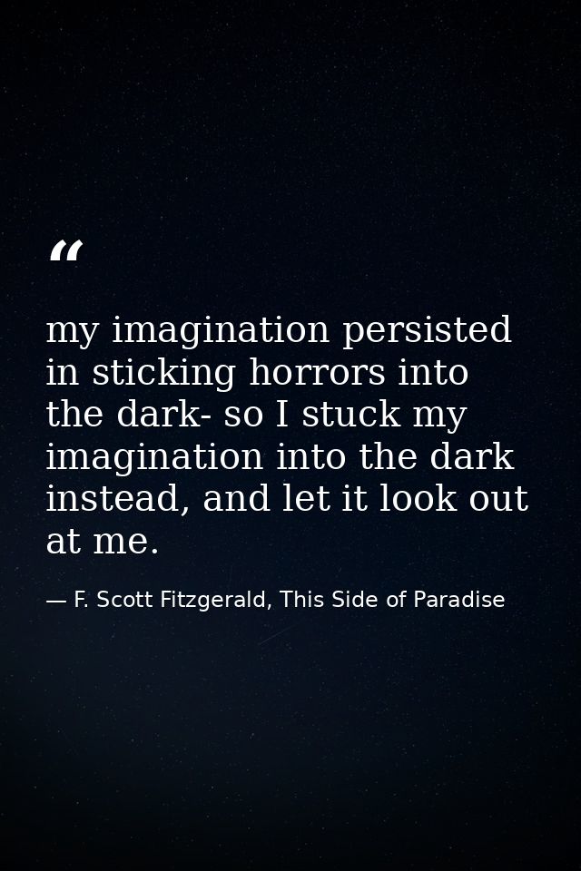 my imagination persisted in sticking horrors into the dark- so I stuck my imagination into the dark instead, and let it  — F. Scott Fitzgerald, This Side of Paradise